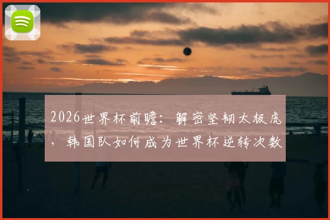 2026世界杯前瞻：解密坚韧太极虎，韩国队如何成为世界杯逆转次数最多的亚洲球队及未来展望