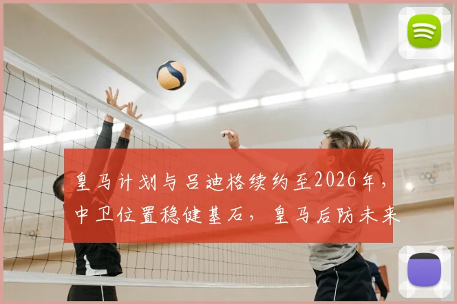 皇马计划与吕迪格续约至2026年,中卫位置稳健基石,皇马后防未来规划曝光