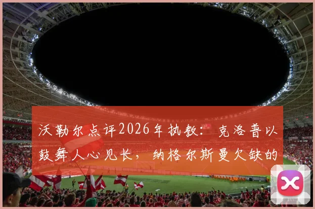 沃勒尔点评2026年执教:克洛普以鼓舞人心见长,纳格尔斯曼欠缺的正是这一点