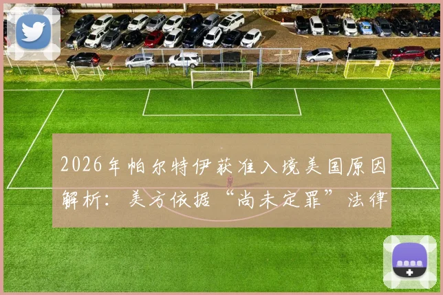 2026年帕尔特伊获准入境美国原因解析：美方依据“尚未定罪”法律条款放行，对运动员跨国流动有何影响