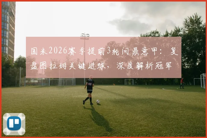 国米2026赛季提前3轮问鼎意甲:复盘图拉姆关键进球,深度解析冠军之路