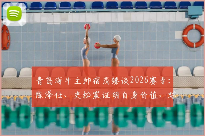 青岛海牛主帅宿茂臻谈2026赛季：陈泽仕、史松宸证明自身价值，球队战术将更加开放进取