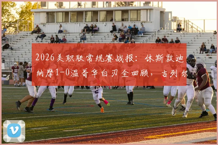 2026美职联常规赛战报：休斯敦迪纳摩1-0温哥华白刃全回顾，吉列尔梅制胜球视频集锦与双方阵容战术深度解析