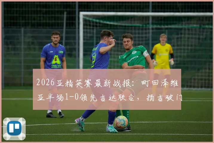 2026亚精英赛最新战报：町田泽维亚半场1-0领先吉达联合，扬吉破门点燃全场，附赛事深度解析与观赛指南