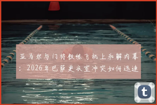 亚马尔与门将教练飞机上和解内幕:2026年巴萨更衣室冲突如何迅速平息,矛盾起因是什么?