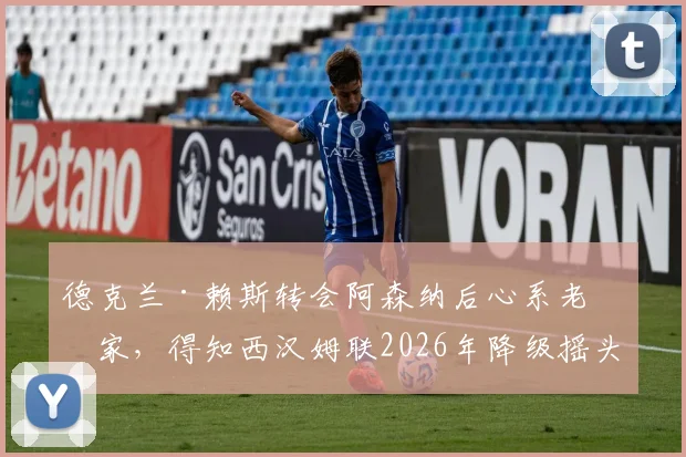 德克兰·赖斯转会阿森纳后心系老东家，得知西汉姆联2026年降级摇头失望，球迷热议其反应与言论