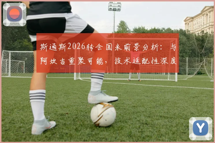 斯通斯2026转会国米前景分析：与阿坎吉重聚可能，技术适配性深度解读