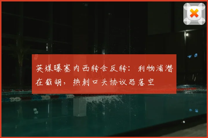 英媒曝塞内西转会反转：利物浦潜在截胡，热刺口头协议恐落空