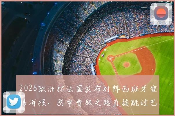 2026欧洲杯法国发布对阵西班牙宣传海报,图中晋级之路直接跳过巴拉圭引热议:是无心失误还是另有考虑?