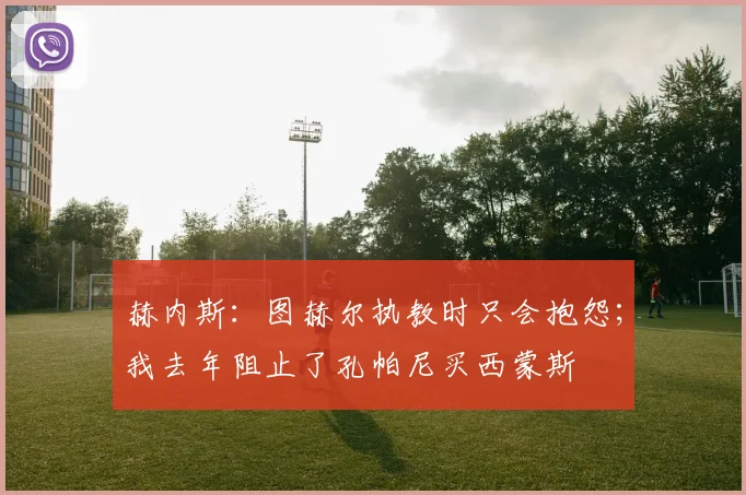 赫内斯：图赫尔执教时只会抱怨；我去年阻止了孔帕尼买西蒙斯