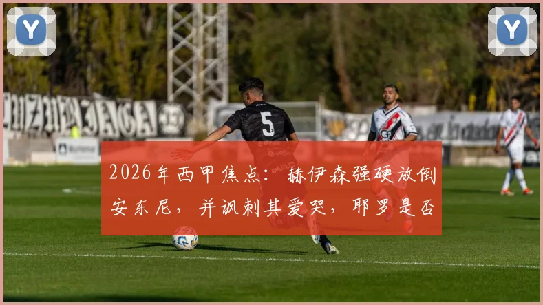 2026年西甲焦点：赫伊森强硬放倒安东尼，并讽刺其爱哭，耶罗是否应出面整顿更衣室纪律？